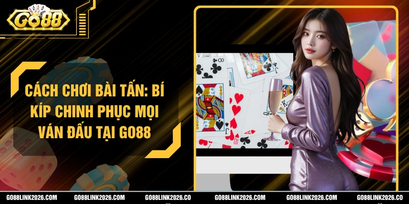 Cách Chơi Bài Tấn: Bí Kíp Chinh Phục Mọi Ván Đấu Tại Go88