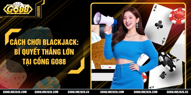 Cách Chơi Blackjack: Bí Quyết Thắng Lớn Tại Cổng Go88