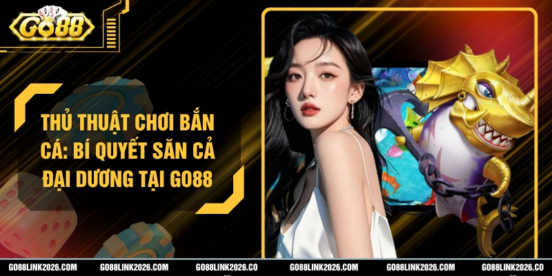 Thủ Thuật Chơi Bắn Cá: Bí Quyết Săn Cả Đại Dương Tại Go88